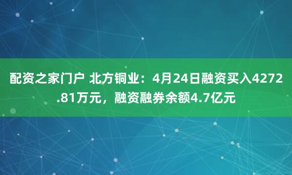 配资之家门户 北方铜业：4月24日融资买入4272.81万元，融资融券余额4.7亿元