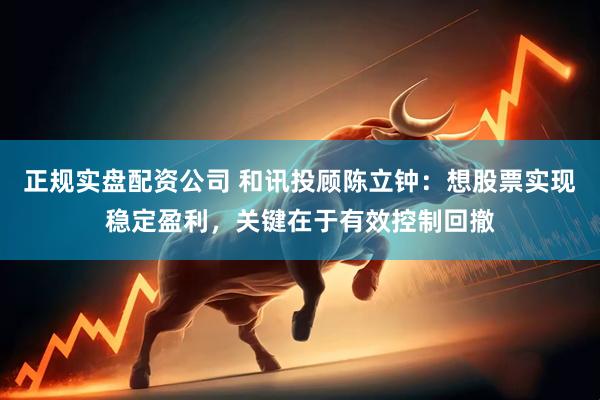 正规实盘配资公司 和讯投顾陈立钟：想股票实现稳定盈利，关键在于有效控制回撤