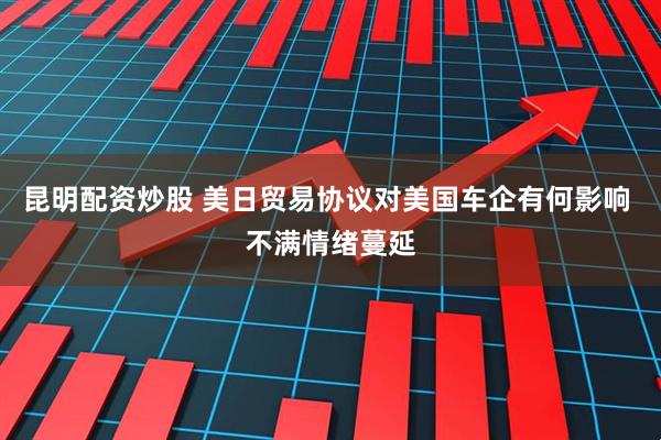 昆明配资炒股 美日贸易协议对美国车企有何影响 不满情绪蔓延