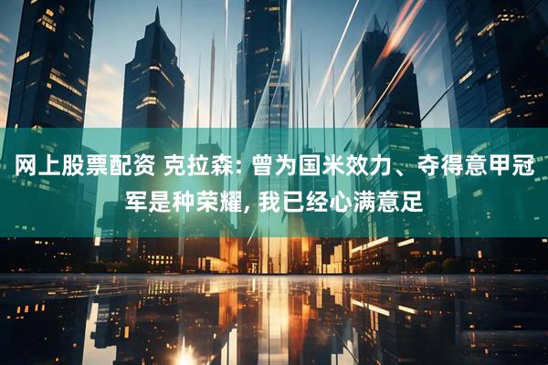 网上股票配资 克拉森: 曾为国米效力、夺得意甲冠军是种荣耀, 我已经心满意足