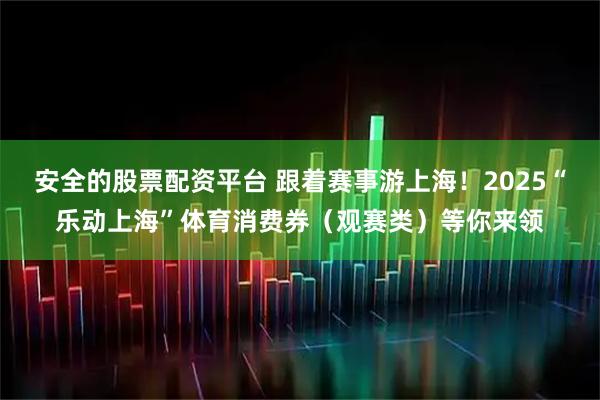 安全的股票配资平台 跟着赛事游上海！2025“乐动上海”体育消费券（观赛类）等你来领