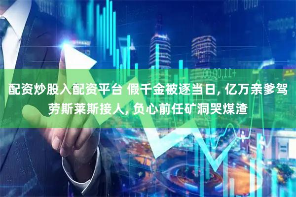 配资炒股入配资平台 假千金被逐当日, 亿万亲爹驾劳斯莱斯接人, 负心前任矿洞哭煤渣