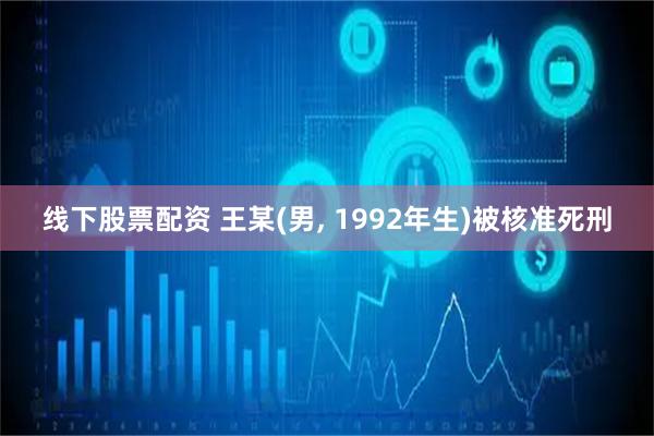 线下股票配资 王某(男, 1992年生)被核准死刑