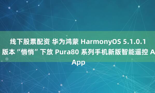 线下股票配资 华为鸿蒙 HarmonyOS 5.1.0.150 版本“悄悄”下放 Pura80 系列手机新版智能遥控 App
