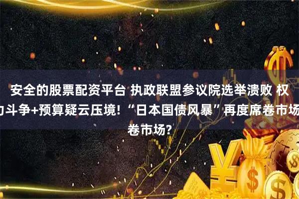 安全的股票配资平台 执政联盟参议院选举溃败 权力斗争+预算疑云压境! “日本国债风暴”再度席卷市场?
