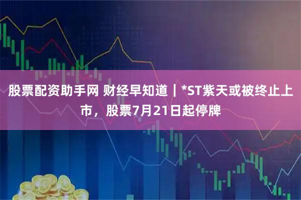 股票配资助手网 财经早知道｜*ST紫天或被终止上市，股票7月21日起停牌