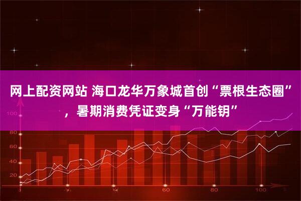 网上配资网站 海口龙华万象城首创“票根生态圈”，暑期消费凭证变身“万能钥”