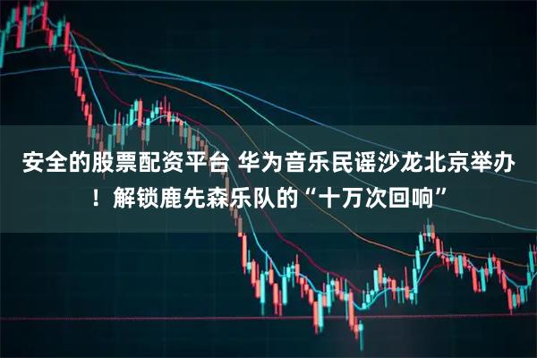 安全的股票配资平台 华为音乐民谣沙龙北京举办！解锁鹿先森乐队的“十万次回响”