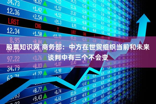 股票知识网 商务部：中方在世贸组织当前和未来谈判中有三个不会变