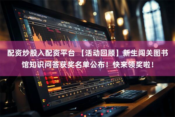 配资炒股入配资平台 【活动回顾】新生闯关图书馆知识问答获奖名单公布！快来领奖啦！