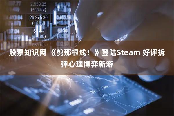 股票知识网 《剪那根线！》登陆Steam 好评拆弹心理博弈新游
