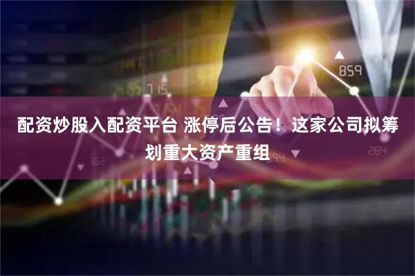 配资炒股入配资平台 涨停后公告！这家公司拟筹划重大资产重组