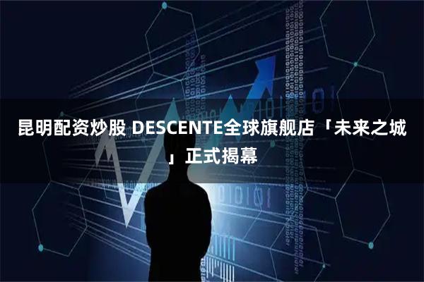 昆明配资炒股 DESCENTE全球旗舰店「未来之城」正式揭幕