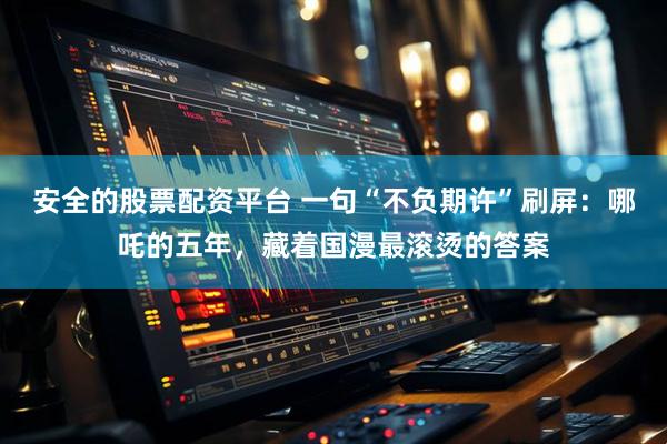 安全的股票配资平台 一句“不负期许”刷屏：哪吒的五年，藏着国漫最滚烫的答案