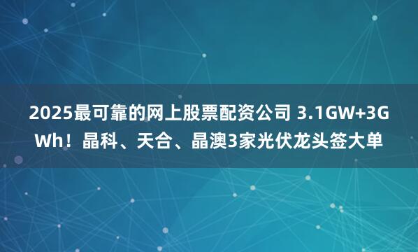 2025最可靠的网上股票配资公司 3.1GW+3GWh！晶科、天合、晶澳3家光伏龙头签大单