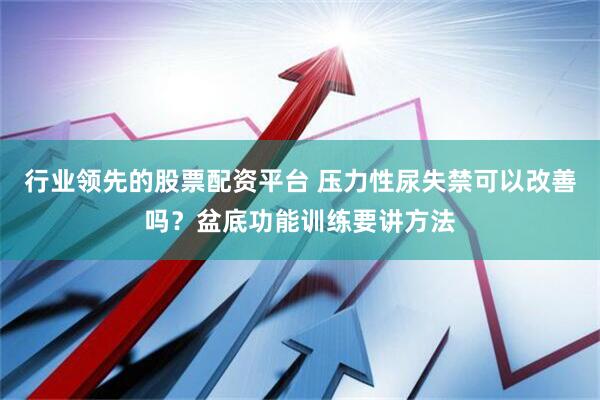 行业领先的股票配资平台 压力性尿失禁可以改善吗？盆底功能训练要讲方法