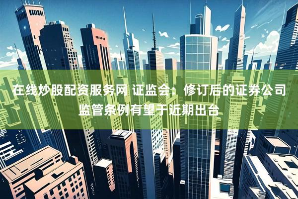 在线炒股配资服务网 证监会：修订后的证券公司监管条例有望于近期出台