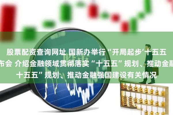股票配资查询网址 国新办举行“开局起步‘十五五’”系列主题新闻发布会 介绍金融领域贯彻落实“十五五”规划、推动金融强国建设有关情况