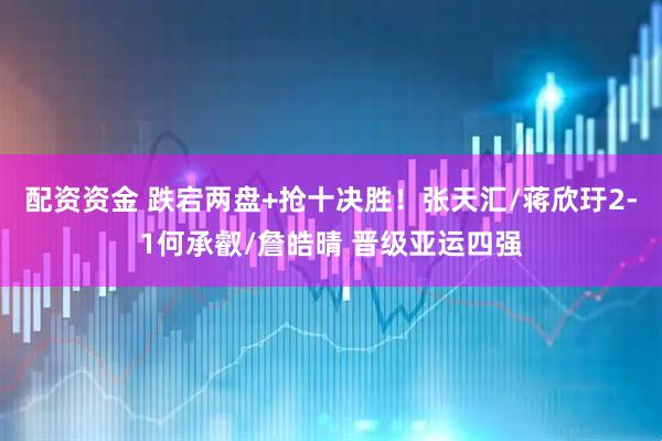 配资资金 跌宕两盘+抢十决胜！张天汇/蒋欣玗2-1何承叡/詹皓晴 晋级亚运四强