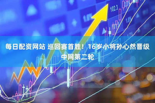 每日配资网站 巡回赛首胜！16岁小将孙心然晋级中网第二轮